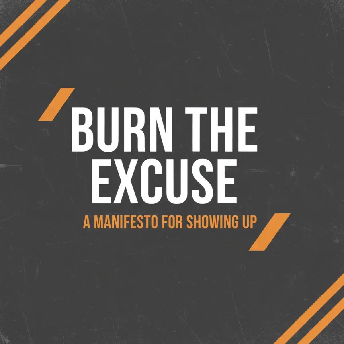 Burn The Excuse: A Manifesto for Showing Up