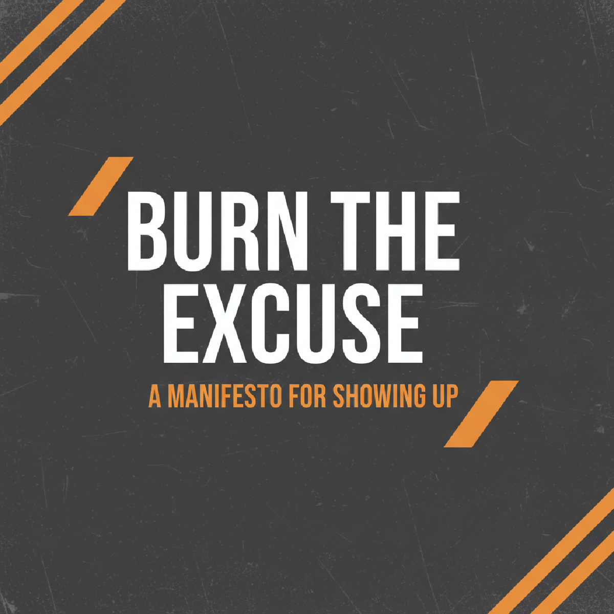 Burn The Excuse: A Manifesto for Showing Up